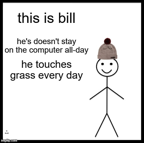 good bill | this is bill; he's doesn't stay on the computer all-day; he touches grass every day; be like bill | image tagged in memes,be like bill | made w/ Imgflip meme maker