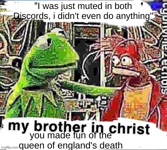 My brother in Christ | "I was just muted in both Discords, i didn't even do anything" you made fun of the queen of england's death | image tagged in my brother in christ | made w/ Imgflip meme maker