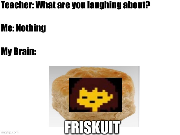Lol | Teacher: What are you laughing about? Me: Nothing; My Brain:; FRISKUIT | image tagged in blank white template,teacher what are you laughing at | made w/ Imgflip meme maker