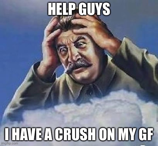 Guys please help me | HELP GUYS; I HAVE A CRUSH ON MY GF | image tagged in worrying stalin,girlfriend,crush | made w/ Imgflip meme maker