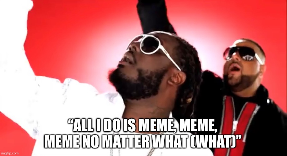 All I Do Is Meme | “ALL I DO IS MEME, MEME, MEME NO MATTER WHAT (WHAT)” | image tagged in meme,all i do,music meme,dj khaled,spoof | made w/ Imgflip meme maker