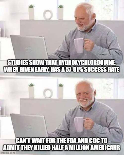 But, Biden put big Pharma in it's place! | STUDIES SHOW THAT HYDROXYCHLOROQUINE, WHEN GIVEN EARLY, HAS A 57-81% SUCCESS RATE; CAN'T WAIT FOR THE FDA AND CDC TO ADMIT THEY KILLED HALF A MILLION AMERICANS | image tagged in memes,hide the pain harold | made w/ Imgflip meme maker