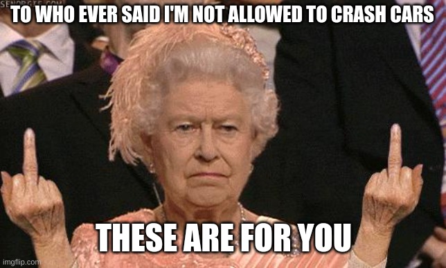 Said Who Now? | TO WHO EVER SAID I'M NOT ALLOWED TO CRASH CARS; THESE ARE FOR YOU | image tagged in queen elizabeth flipping the bird | made w/ Imgflip meme maker