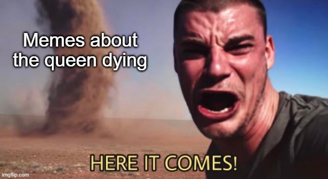 HERE IT COMES! | Memes about the queen dying | image tagged in here it comes,queen elizabeth,dead | made w/ Imgflip meme maker