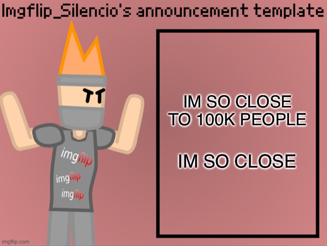 Imgflip_Silencio’s announcement template | IM SO CLOSE TO 100K PEOPLE; IM SO CLOSE | image tagged in imgflip_silencio s announcement template | made w/ Imgflip meme maker