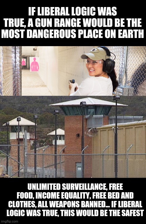 IF LIBERAL LOGIC WAS TRUE, A GUN RANGE WOULD BE THE MOST DANGEROUS PLACE ON EARTH; UNLIMITED SURVEILLANCE, FREE FOOD, INCOME EQUALITY, FREE BED AND CLOTHES, ALL WEAPONS BANNED... IF LIBERAL LOGIC WAS TRUE, THIS WOULD BE THE SAFEST | image tagged in gun range,supermax prison | made w/ Imgflip meme maker
