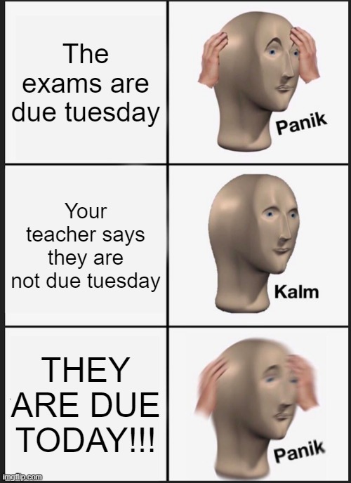 ugh-@inofunny | The exams are due tuesday; Your teacher says they are not due tuesday; THEY ARE DUE TODAY!!! | image tagged in memes,panik kalm panik | made w/ Imgflip meme maker