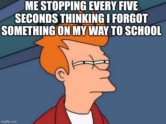 Walks are boring |  ME STOPPING EVERY FIVE SECONDS THINKING I FORGOT SOMETHING ON MY WAY TO SCHOOL | image tagged in memes,futurama fry,walking,forget | made w/ Imgflip meme maker
