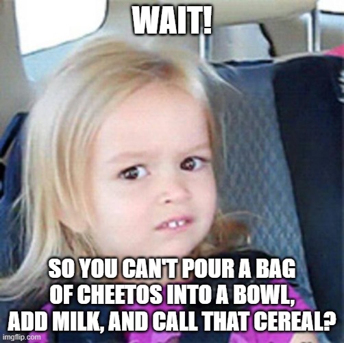 Cheetos!  Just Add Milk... | WAIT! SO YOU CAN'T POUR A BAG OF CHEETOS INTO A BOWL, ADD MILK, AND CALL THAT CEREAL? | image tagged in confused little girl,memes,cereal,disgusting,wtf,yuck | made w/ Imgflip meme maker