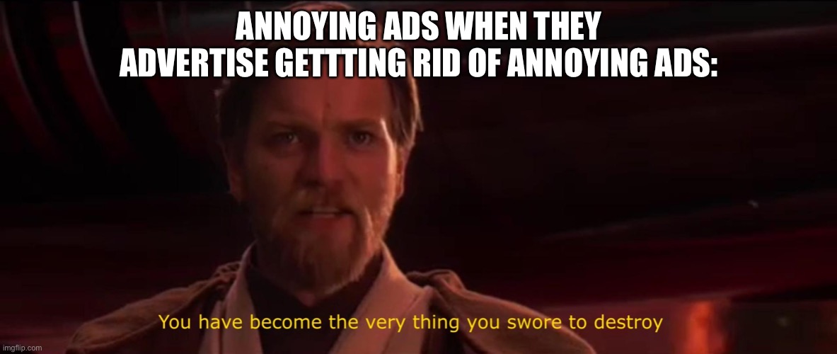 I’m not sure if this has been made yet | ANNOYING ADS WHEN THEY ADVERTISE GETTTING RID OF ANNOYING ADS: | image tagged in you have become the very thing you swore to destroy | made w/ Imgflip meme maker