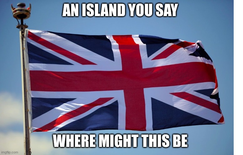 Bri'ish | AN ISLAND YOU SAY; WHERE MIGHT THIS BE | image tagged in british flag | made w/ Imgflip meme maker