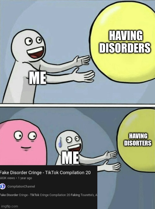 Im sorry, but can anyone explain why people fake disorders | HAVING DISORDERS; ME; HAVING DISORDERS; ME | image tagged in memes,running away balloon | made w/ Imgflip meme maker