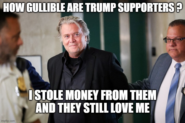 HOW GULLIBLE ARE TRUMP SUPPORTERS ? I STOLE MONEY FROM THEM
AND THEY STILL LOVE ME | image tagged in trump,bannon,fraud | made w/ Imgflip meme maker