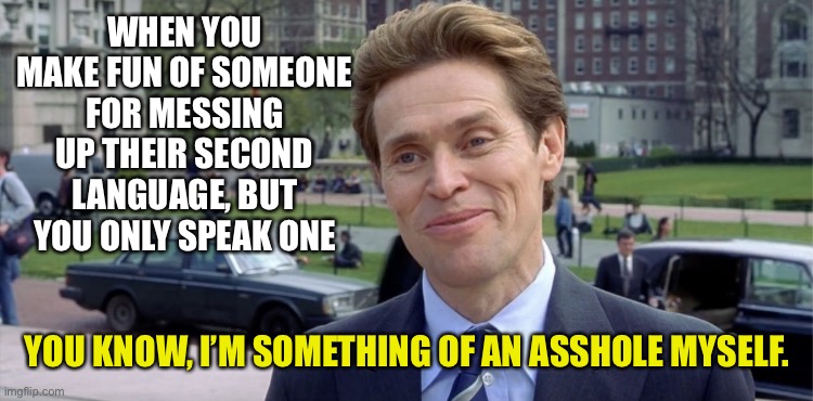 Second language troll |  WHEN YOU MAKE FUN OF SOMEONE FOR MESSING UP THEIR SECOND LANGUAGE, BUT YOU ONLY SPEAK ONE; YOU KNOW, I’M SOMETHING OF AN ASSHOLE MYSELF. | image tagged in you know i m something of a scientist myself,asshole,language,language barrier,funny,second language | made w/ Imgflip meme maker