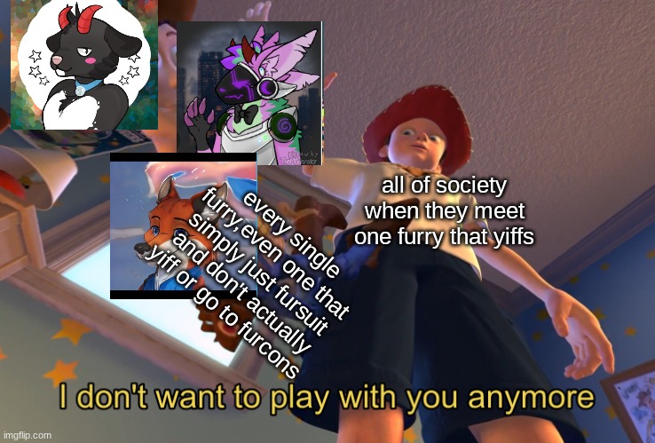 If you actually still hate furries,I can't trust you at all bro | all of society when they meet one furry that yiffs; every single furry,even one that simply just fursuit and don't actually yiff or go to furcons | image tagged in i don't want to play with you anymore,furry memes | made w/ Imgflip meme maker