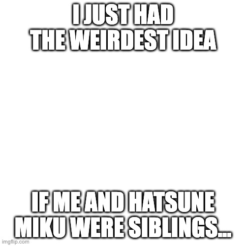 wut | I JUST HAD THE WEIRDEST IDEA; IF ME AND HATSUNE MIKU WERE SIBLINGS... | image tagged in memes,blank transparent square | made w/ Imgflip meme maker