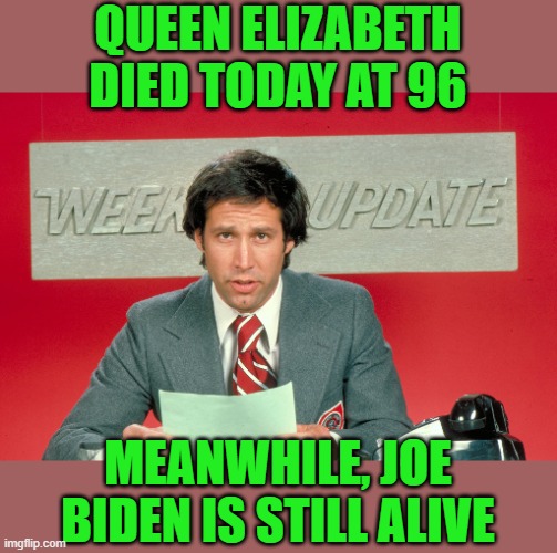 Yes, yes he is. | QUEEN ELIZABETH DIED TODAY AT 96; MEANWHILE, JOE BIDEN IS STILL ALIVE | image tagged in chevy chase snl weekend update,biden,queen elizabeth | made w/ Imgflip meme maker