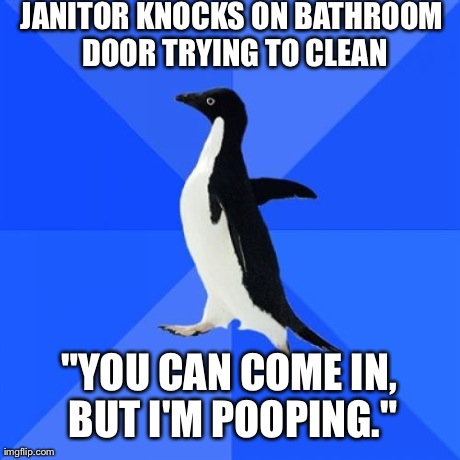 Socially Awkward Penguin Meme | JANITOR KNOCKS ON BATHROOM DOOR TRYING TO CLEAN "YOU CAN COME IN, BUT I'M POOPING." | image tagged in memes,socially awkward penguin | made w/ Imgflip meme maker