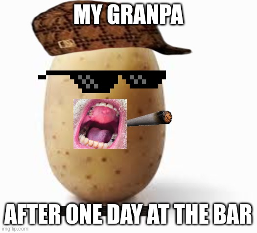 patato | MY GRANPA; AFTER ONE DAY AT THE BAR | image tagged in patato | made w/ Imgflip meme maker