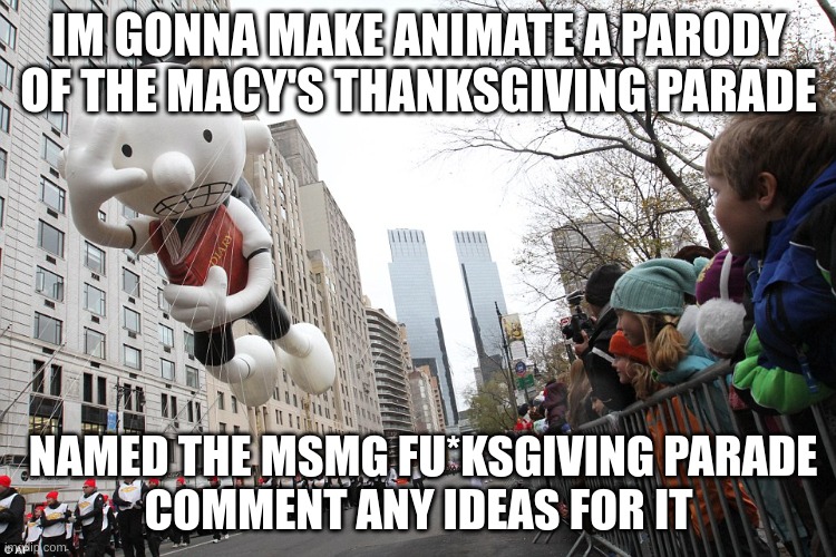 every parade ends up in a disaster since it takes place in msmg city | IM GONNA MAKE ANIMATE A PARODY OF THE MACY'S THANKSGIVING PARADE; NAMED THE MSMG FU*KSGIVING PARADE
COMMENT ANY IDEAS FOR IT | image tagged in memes,funny,macy's parade,thanksgiving,msmg,idea | made w/ Imgflip meme maker