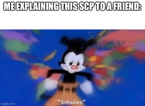 Yakko inhale | ME EXPLAINING THIS SCP TO A FRIEND: | image tagged in yakko inhale | made w/ Imgflip meme maker