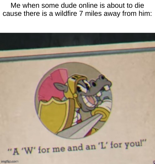 A W for me an L for you | Me when some dude online is about to die cause there is a wildfire 7 miles away from him: | image tagged in a w for me an l for you | made w/ Imgflip meme maker