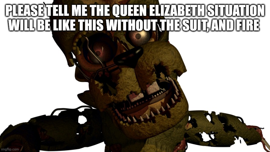 Scraptrap | PLEASE TELL ME THE QUEEN ELIZABETH SITUATION WILL BE LIKE THIS WITHOUT THE SUIT, AND FIRE | image tagged in scraptrap | made w/ Imgflip meme maker