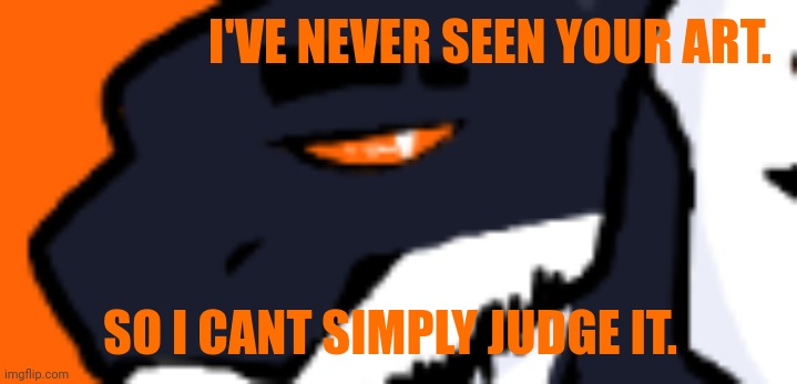 I'VE NEVER SEEN YOUR ART. SO I CANT SIMPLY JUDGE IT. | made w/ Imgflip meme maker