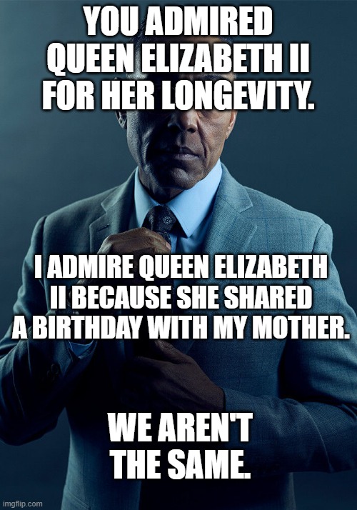 RIP Queen Elizabeth II | YOU ADMIRED QUEEN ELIZABETH II FOR HER LONGEVITY. I ADMIRE QUEEN ELIZABETH II BECAUSE SHE SHARED A BIRTHDAY WITH MY MOTHER. WE AREN'T THE SAME. | image tagged in gus fring we are not the same | made w/ Imgflip meme maker