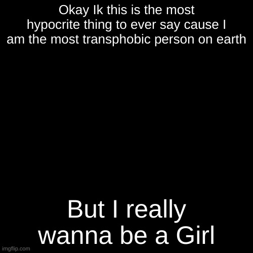 yall will hate me for this | Okay Ik this is the most hypocrite thing to ever say cause I am the most transphobic person on earth; But I really wanna be a Girl | image tagged in memes,blank transparent square | made w/ Imgflip meme maker