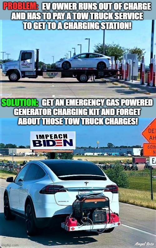 EV problem and solution | PROBLEM:; EV OWNER RUNS OUT OF CHARGE 
AND HAS TO PAY A TOW TRUCK SERVICE 
TO GET TO A CHARGING STATION! SOLUTION:; GET AN EMERGENCY GAS POWERED 
GENERATOR CHARGING KIT AND FORGET 
ABOUT THOSE TOW TRUCK CHARGES! Angel Soto | image tagged in car memes,ev memes,problem,solution,gas prices,tow truck | made w/ Imgflip meme maker