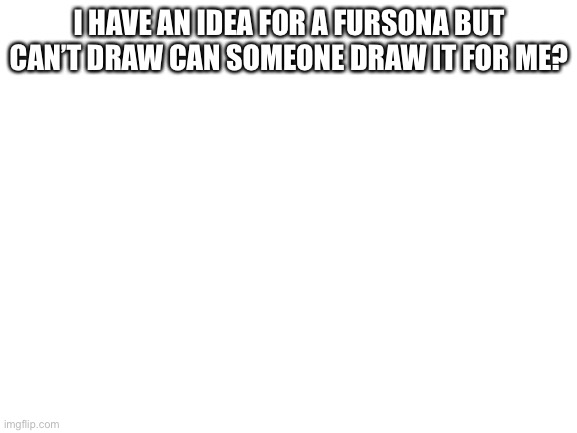 Blank White Template | I HAVE AN IDEA FOR A FURSONA BUT CAN’T DRAW CAN SOMEONE DRAW IT FOR ME? | image tagged in blank white template | made w/ Imgflip meme maker