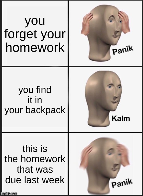 ... | you forget your homework; you find it in your backpack; this is the homework that was due last week | image tagged in memes,panik kalm panik,funny | made w/ Imgflip meme maker