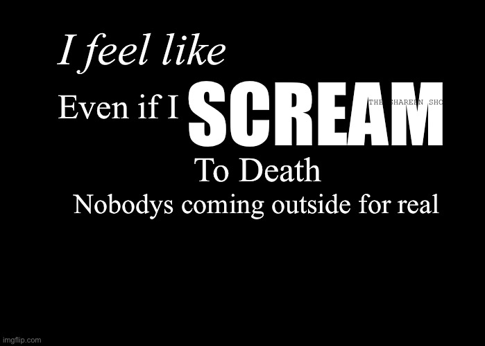 Il scream anyway | I feel like; Even if I; SCREAM; THE SHAREEN SHOW; To Death; Nobodys coming outside for real | image tagged in scream,screaming,trauma,traumarecovery,helpline,ptsd | made w/ Imgflip meme maker
