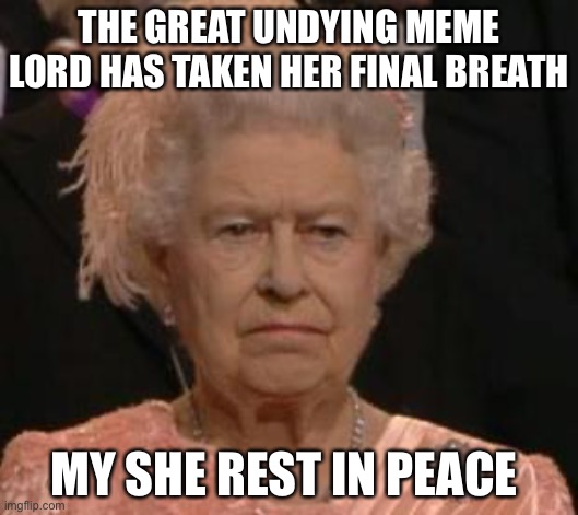 This is truly sad | THE GREAT UNDYING MEME LORD HAS TAKEN HER FINAL BREATH; MY SHE REST IN PEACE | image tagged in queen,sad,death | made w/ Imgflip meme maker