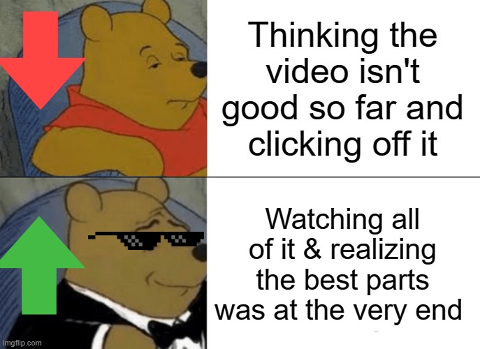 Best part at the end | Thinking the video isn't good so far and clicking off it; Watching all of it & realizing the best parts was at the very end | image tagged in memes,tuxedo winnie the pooh | made w/ Imgflip meme maker