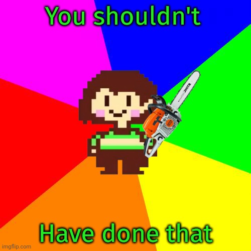 Bad Advice Chara | You shouldn't Have done that | image tagged in bad advice chara | made w/ Imgflip meme maker