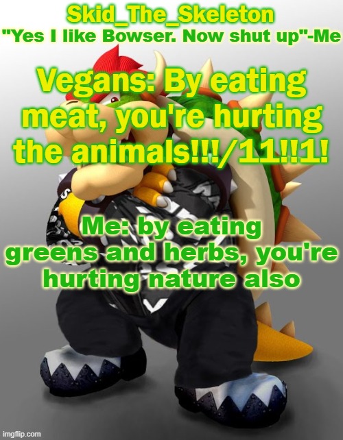 We're all hurting nature, no matter what we eat -:nerd emoji: | Vegans: By eating meat, you're hurting the animals!!!/11!!1! Me: by eating greens and herbs, you're hurting nature also | image tagged in skid/toof's drop bowser temp | made w/ Imgflip meme maker