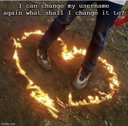 Fire love | I can change my username again what shall I change it to? | image tagged in fire love | made w/ Imgflip meme maker