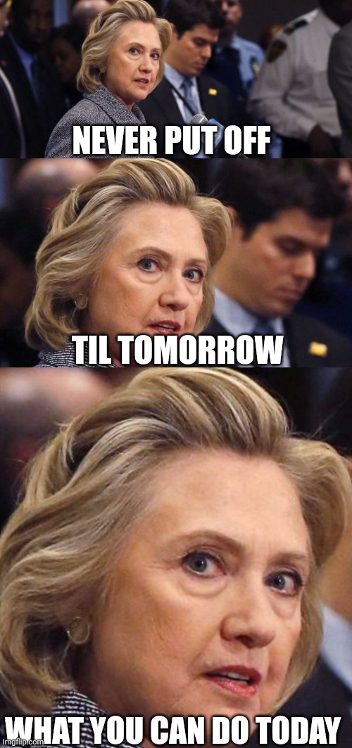 Would Be a Shame if Someone Deleted it Hillary Clinton | NEVER PUT OFF WHAT YOU CAN DO TODAY TIL TOMORROW | image tagged in would be a shame if someone deleted it hillary clinton | made w/ Imgflip meme maker