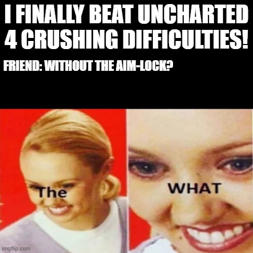 The What | I FINALLY BEAT UNCHARTED 4 CRUSHING DIFFICULTIES! FRIEND: WITHOUT THE AIM-LOCK? | image tagged in the what | made w/ Imgflip meme maker