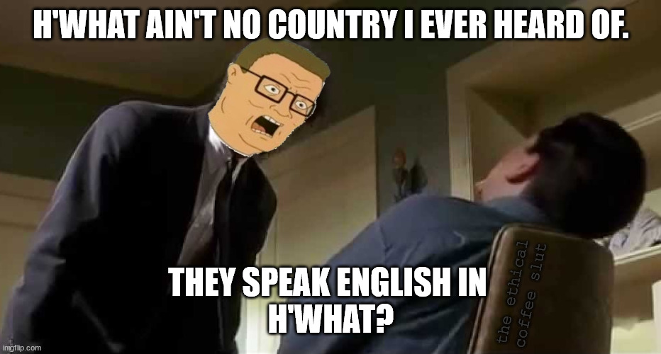 Fiction of the Hill | H'WHAT AIN'T NO COUNTRY I EVER HEARD OF. THEY SPEAK ENGLISH IN 
H'WHAT? the ethical coffee slut | image tagged in hank hill,king of the hill,pulp fiction,samuel l jackson,pulp fiction - jules | made w/ Imgflip meme maker