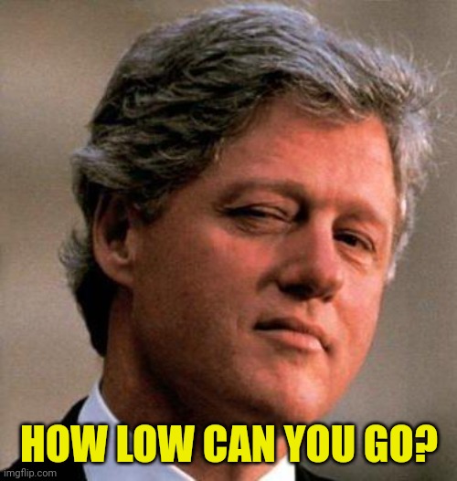 Bill Clinton Wink | HOW LOW CAN YOU GO? | image tagged in bill clinton wink | made w/ Imgflip meme maker
