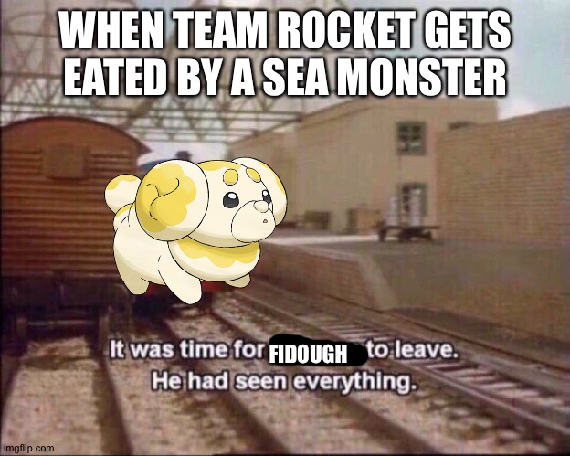 It was time for thomas to leave | WHEN TEAM ROCKET GETS EATED BY A SEA MONSTER; FIDOUGH | image tagged in it was time for thomas to leave | made w/ Imgflip meme maker