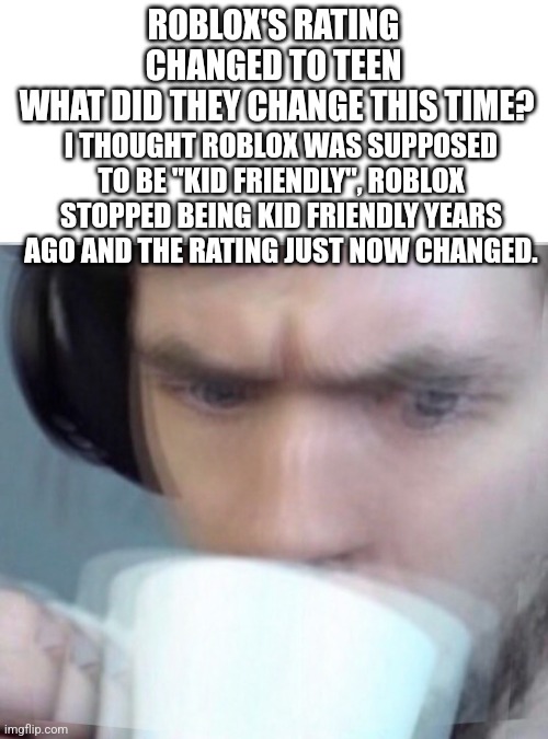 The rating might aswell be M | ROBLOX'S RATING CHANGED TO TEEN
 WHAT DID THEY CHANGE THIS TIME? I THOUGHT ROBLOX WAS SUPPOSED TO BE "KID FRIENDLY", ROBLOX STOPPED BEING KID FRIENDLY YEARS AGO AND THE RATING JUST NOW CHANGED. | image tagged in concerned sean intensifies | made w/ Imgflip meme maker