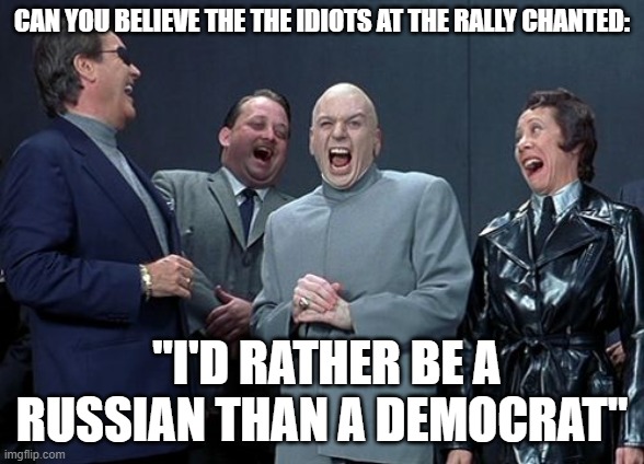 Laughing Villains Meme | CAN YOU BELIEVE THE THE IDIOTS AT THE RALLY CHANTED: "I'D RATHER BE A RUSSIAN THAN A DEMOCRAT" | image tagged in memes,laughing villains | made w/ Imgflip meme maker