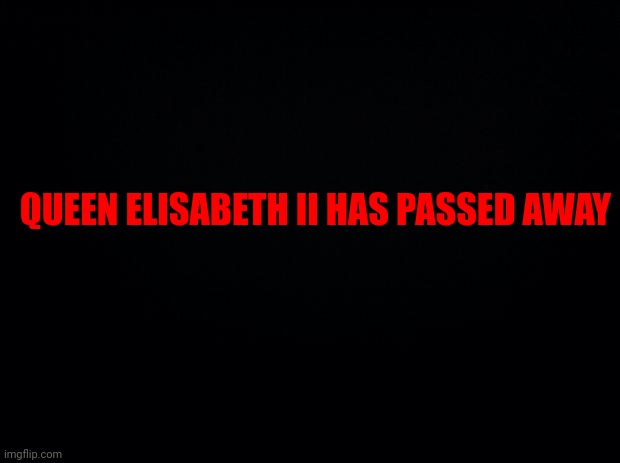 Condolences to the Royal Family | QUEEN ELISABETH II HAS PASSED AWAY | image tagged in black background | made w/ Imgflip meme maker