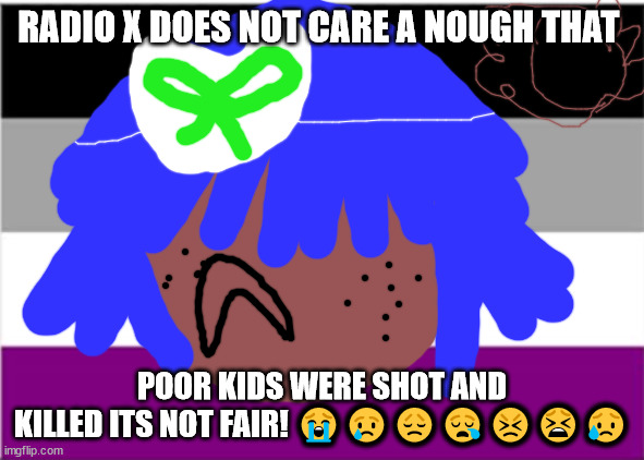 ? | RADIO X DOES NOT CARE A NOUGH THAT; POOR KIDS WERE SHOT AND KILLED ITS NOT FAIR! 😭😢😞😪😣😫😥 | image tagged in asexual flag | made w/ Imgflip meme maker