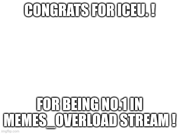 Congrats @Iceu. ! | CONGRATS FOR ICEU. ! FOR BEING NO.1 IN MEMES_OVERLOAD STREAM ! | image tagged in blank white template | made w/ Imgflip meme maker