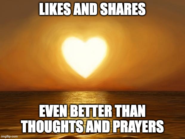likes and shares are even better than thoughts and prayers | LIKES AND SHARES; EVEN BETTER THAN THOUGHTS AND PRAYERS | image tagged in love,likes,shares,likes and shares,thoughts and prayers | made w/ Imgflip meme maker